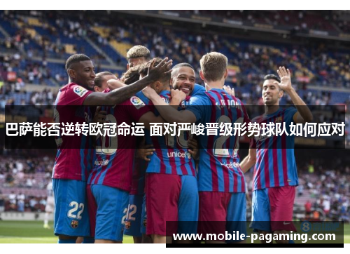巴萨能否逆转欧冠命运 面对严峻晋级形势球队如何应对 巴萨能否逆转欧冠命运 面对严峻晋级形势球队如何应对