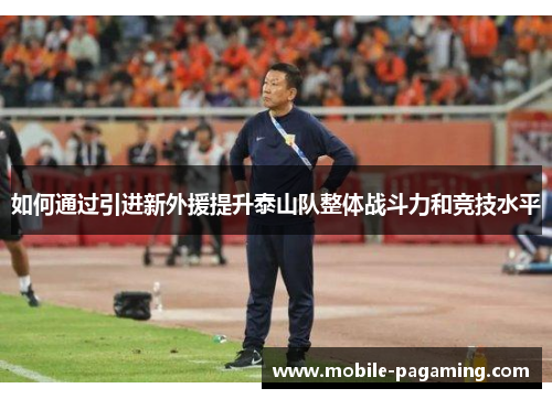 如何通过引进新外援提升泰山队整体战斗力和竞技水平 如何通过引进新外援提升泰山队整体战斗力和竞技水平