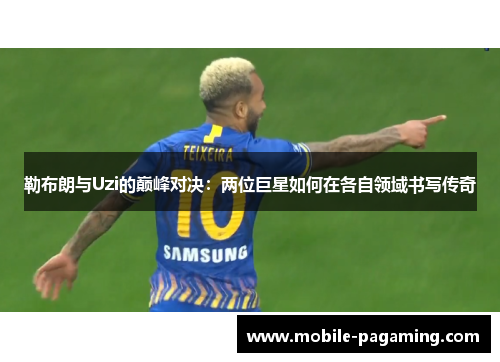 勒布朗与Uzi的巅峰对决:两位巨星如何在各自领域书写传奇 勒布朗与Uzi的巅峰对决:两位巨星如何在各自领域书写传奇