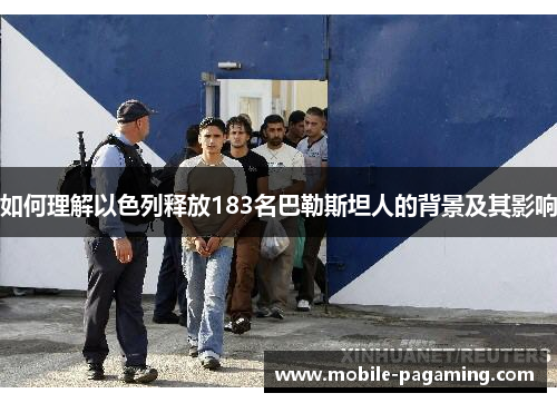 如何理解以色列释放183名巴勒斯坦人的背景及其影响 如何理解以色列释放183名巴勒斯坦人的背景及其影响