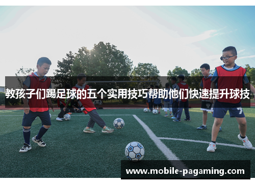 教孩子们踢足球的五个实用技巧帮助他们快速提升球技 教孩子们踢足球的五个实用技巧帮助他们快速提升球技