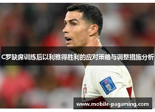 C罗缺席训练后以利雅得胜利的应对策略与调整措施分析 C罗缺席训练后以利雅得胜利的应对策略与调整措施分析