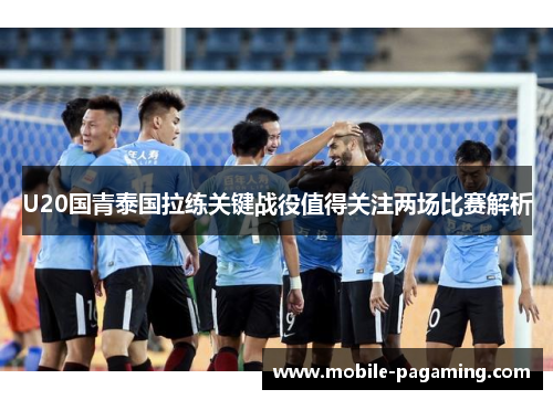 U20国青泰国拉练关键战役值得关注两场比赛解析 U20国青泰国拉练关键战役值得关注两场比赛解析