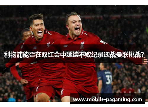 利物浦能否在双红会中延续不败纪录迎战曼联挑战? 利物浦能否在双红会中延续不败纪录迎战曼联挑战?