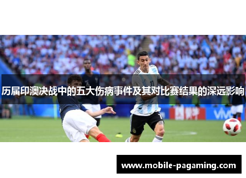 历届印澳决战中的五大伤病事件及其对比赛结果的深远影响 历届印澳决战中的五大伤病事件及其对比赛结果的深远影响