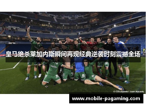 皇马绝杀莱加内斯瞬间再现经典逆袭时刻震撼全场 皇马绝杀莱加内斯瞬间再现经典逆袭时刻震撼全场