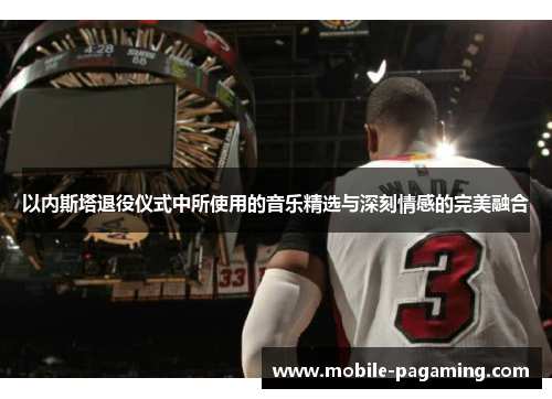 以内斯塔退役仪式中所使用的音乐精选与深刻情感的完美融合 以内斯塔退役仪式中所使用的音乐精选与深刻情感的完美融合