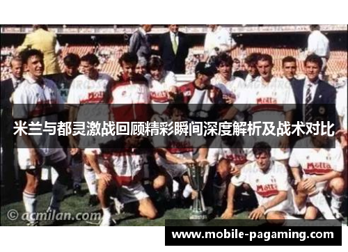 米兰与都灵激战回顾精彩瞬间深度解析及战术对比 米兰与都灵激战回顾精彩瞬间深度解析及战术对比