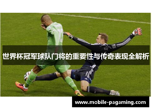 世界杯冠军球队门将的重要性与传奇表现全解析 世界杯冠军球队门将的重要性与传奇表现全解析