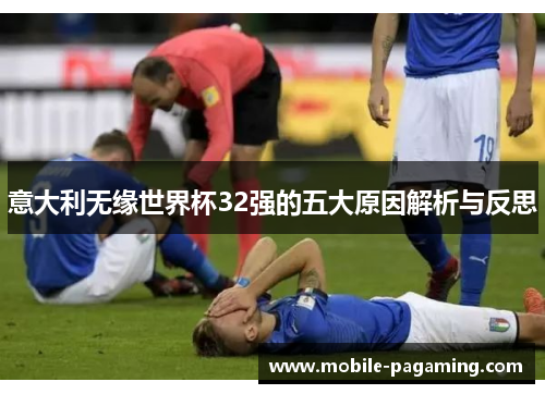 意大利无缘世界杯32强的五大原因解析与反思 意大利无缘世界杯32强的五大原因解析与反思
