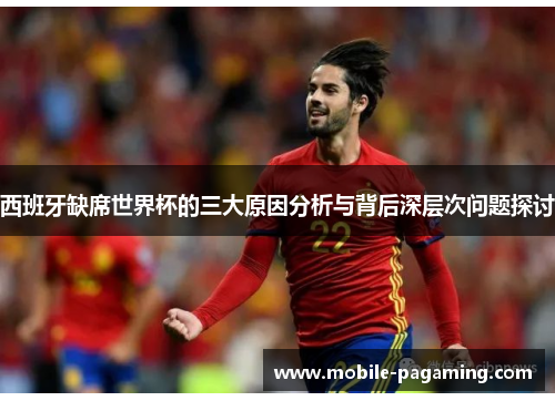 西班牙缺席世界杯的三大原因分析与背后深层次问题探讨 西班牙缺席世界杯的三大原因分析与背后深层次问题探讨
