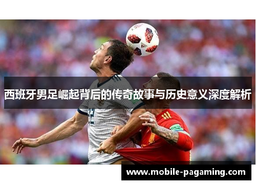 西班牙男足崛起背后的传奇故事与历史意义深度解析 西班牙男足崛起背后的传奇故事与历史意义深度解析