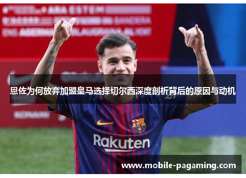恩佐为何放弃加盟皇马选择切尔西深度剖析背后的原因与动机 恩佐为何放弃加盟皇马选择切尔西深度剖析背后的原因与动机