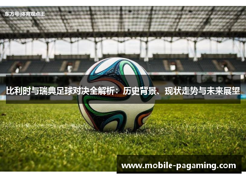 比利时与瑞典足球对决全解析:历史背景、现状走势与未来展望 比利时与瑞典足球对决全解析:历史背景、现状走势与未来展望