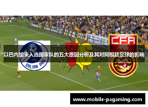 以巴内加未入选国家队的五大原因分析及其对阿根廷足球的影响 以巴内加未入选国家队的五大原因分析及其对阿根廷足球的影响