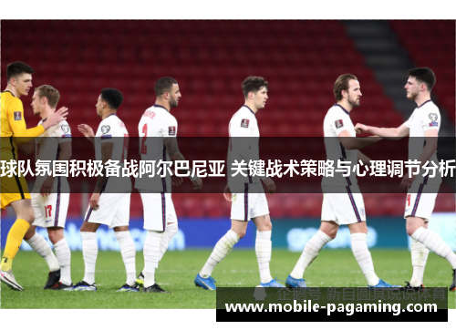 球队氛围积极备战阿尔巴尼亚 关键战术策略与心理调节分析 球队氛围积极备战阿尔巴尼亚 关键战术策略与心理调节分析
