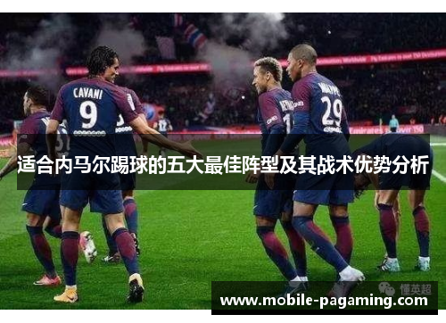 适合内马尔踢球的五大最佳阵型及其战术优势分析 适合内马尔踢球的五大最佳阵型及其战术优势分析