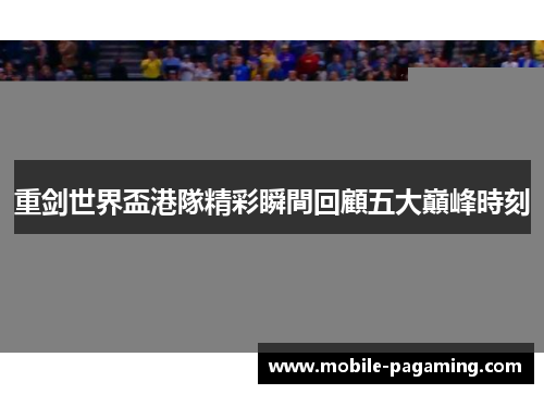 重剑世界盃港隊精彩瞬間回顧五大巔峰時刻 重剑世界盃港隊精彩瞬間回顧五大巔峰時刻