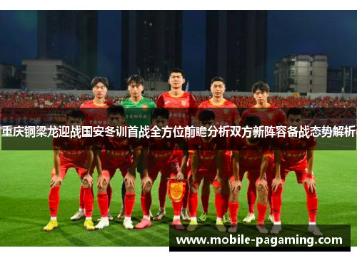 重庆铜梁龙迎战国安冬训首战全方位前瞻分析双方新阵容备战态势解析 重庆铜梁龙迎战国安冬训首战全方位前瞻分析双方新阵容备战态势解析