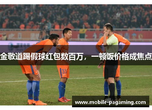 金敬道踢假球红包数百万,一顿饭价格成焦点 金敬道踢假球红包数百万,一顿饭价格成焦点