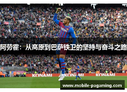 阿劳霍:从高原到巴萨铁卫的坚持与奋斗之路 阿劳霍:从高原到巴萨铁卫的坚持与奋斗之路