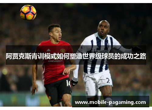 阿贾克斯青训模式如何塑造世界级球员的成功之路 阿贾克斯青训模式如何塑造世界级球员的成功之路