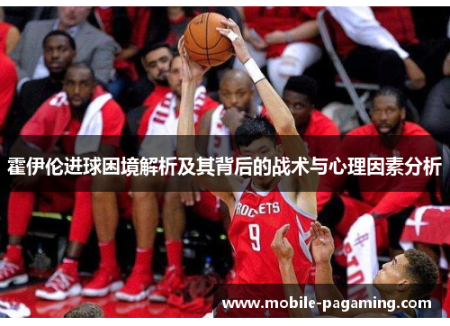 霍伊伦进球困境解析及其背后的战术与心理因素分析