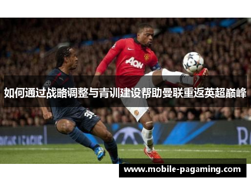 如何通过战略调整与青训建设帮助曼联重返英超巅峰 如何通过战略调整与青训建设帮助曼联重返英超巅峰