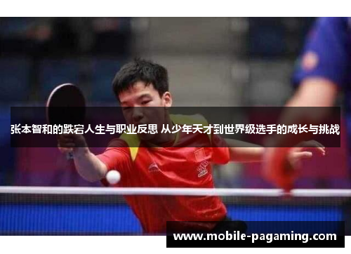 张本智和的跌宕人生与职业反思 从少年天才到世界级选手的成长与挑战 张本智和的跌宕人生与职业反思 从少年天才到世界级选手的成长与挑战