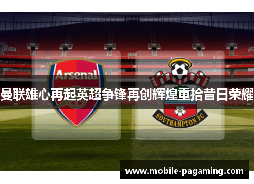 曼联雄心再起英超争锋再创辉煌重拾昔日荣耀 曼联雄心再起英超争锋再创辉煌重拾昔日荣耀