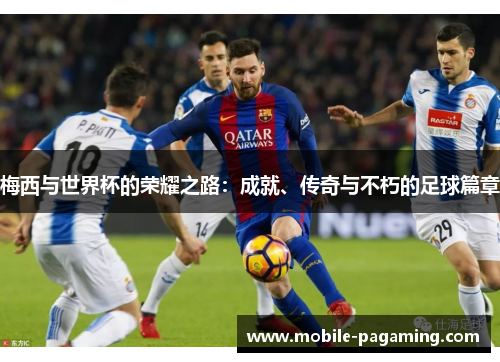 梅西与世界杯的荣耀之路:成就、传奇与不朽的足球篇章 梅西与世界杯的荣耀之路:成就、传奇与不朽的足球篇章