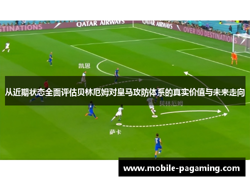 从近期状态全面评估贝林厄姆对皇马攻防体系的真实价值与未来走向