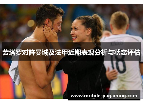 劳塔罗对阵曼城及法甲近期表现分析与状态评估 劳塔罗对阵曼城及法甲近期表现分析与状态评估