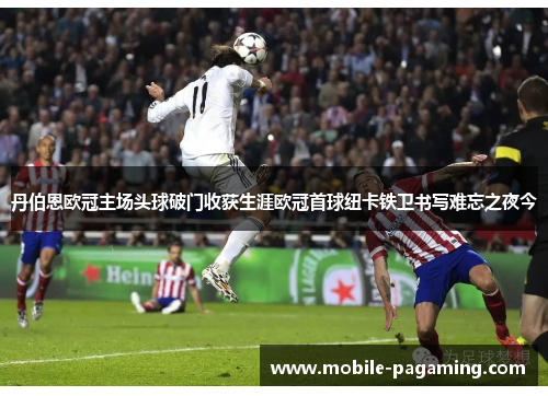 丹伯恩欧冠主场头球破门收获生涯欧冠首球纽卡铁卫书写难忘之夜今