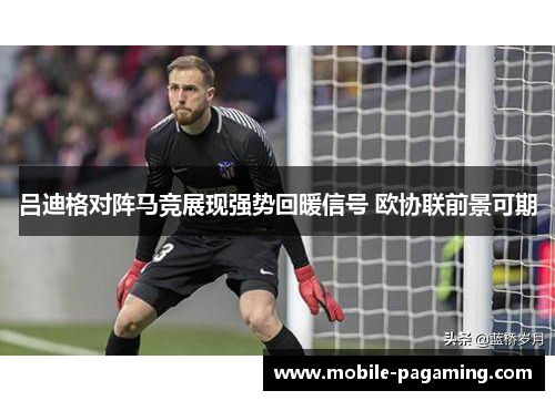 吕迪格对阵马竞展现强势回暖信号 欧协联前景可期