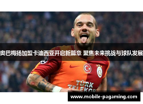 奥巴梅扬加盟卡迪西亚开启新篇章 聚焦未来挑战与球队发展