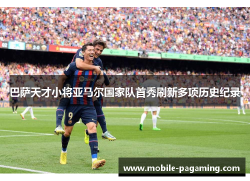 巴萨天才小将亚马尔国家队首秀刷新多项历史纪录