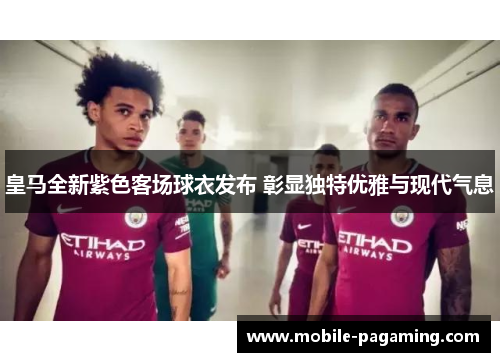 皇马全新紫色客场球衣发布 彰显独特优雅与现代气息