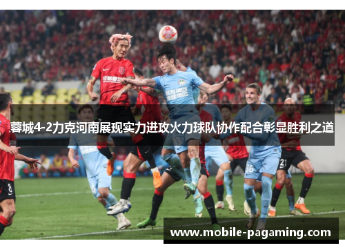 蓉城4-2力克河南展现实力进攻火力球队协作配合彰显胜利之道