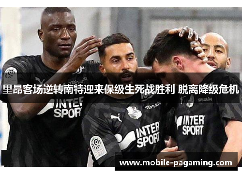 里昂客场逆转南特迎来保级生死战胜利 脱离降级危机