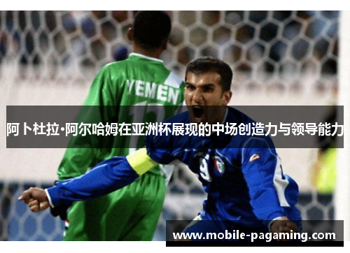 阿卜杜拉·阿尔哈姆在亚洲杯展现的中场创造力与领导能力