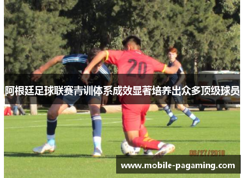 阿根廷足球联赛青训体系成效显著培养出众多顶级球员