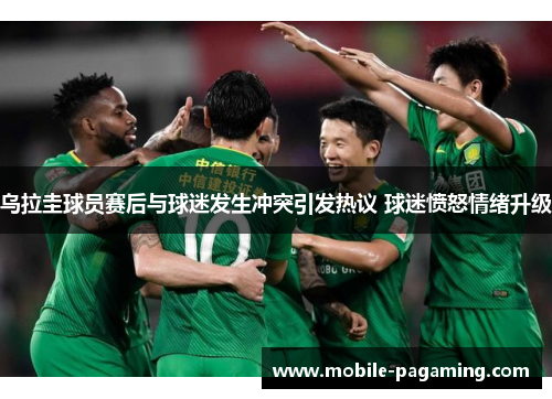 乌拉圭球员赛后与球迷发生冲突引发热议 球迷愤怒情绪升级