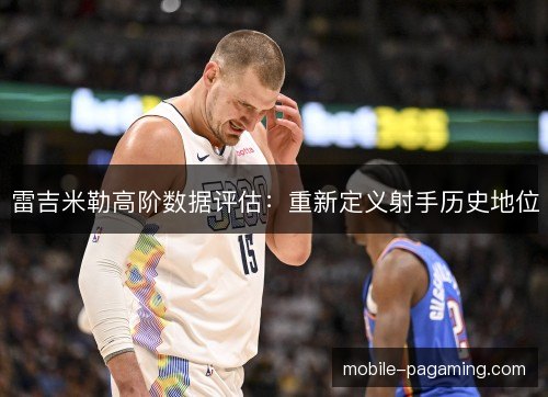 雷吉米勒高阶数据评估:重新定义射手历史地位 雷吉米勒高阶数据评估:重新定义射手历史地位